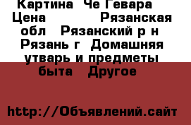 Картина “Че Гевара“ › Цена ­ 1 300 - Рязанская обл., Рязанский р-н, Рязань г. Домашняя утварь и предметы быта » Другое   